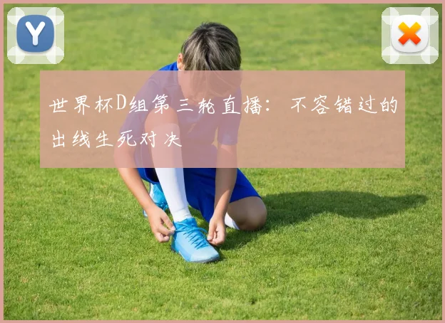 世界杯D组第三轮直播：不容错过的出线生死对决