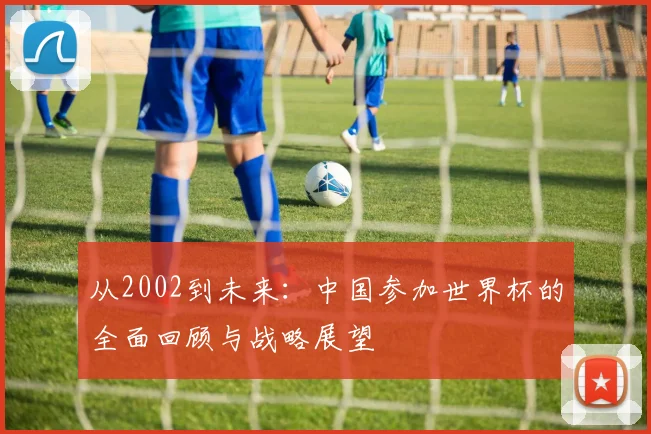 从2002到未来：中国参加世界杯的全面回顾与战略展望