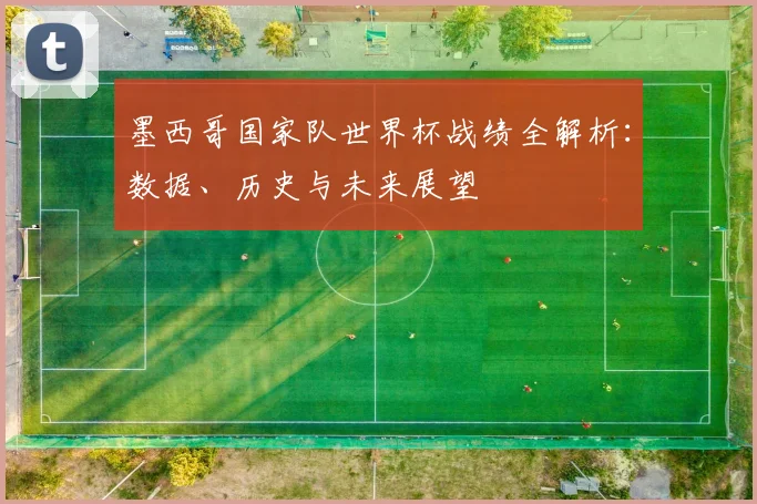 墨西哥国家队世界杯战绩全解析：数据、历史与未来展望