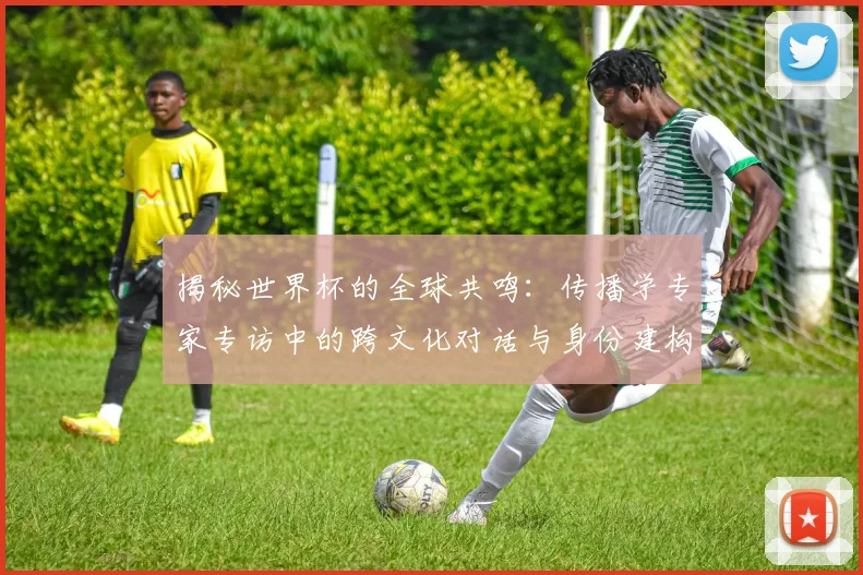揭秘世界杯的全球共鸣：传播学专家专访中的跨文化对话与身份建构