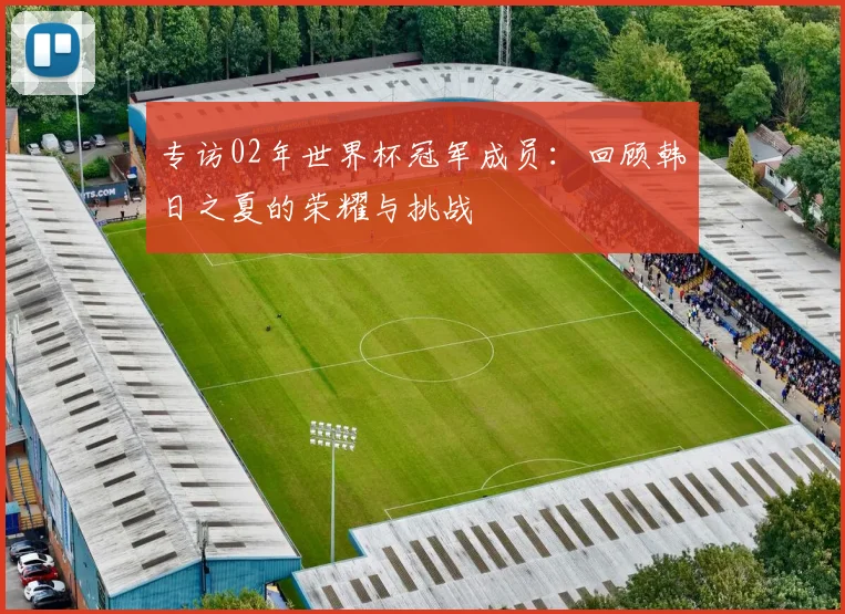 专访02年世界杯冠军成员：回顾韩日之夏的荣耀与挑战