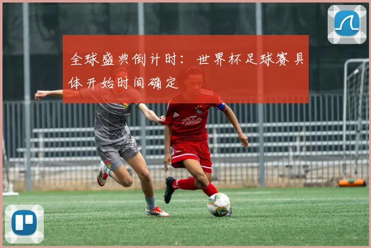 全球盛典倒计时：世界杯足球赛具体开始时间确定