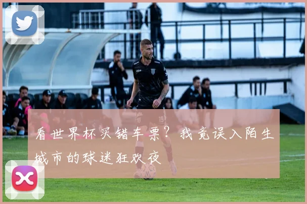看世界杯买错车票？我竟误入陌生城市的球迷狂欢夜